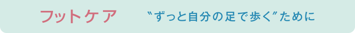 フットケア ずっと自分の足で歩くために